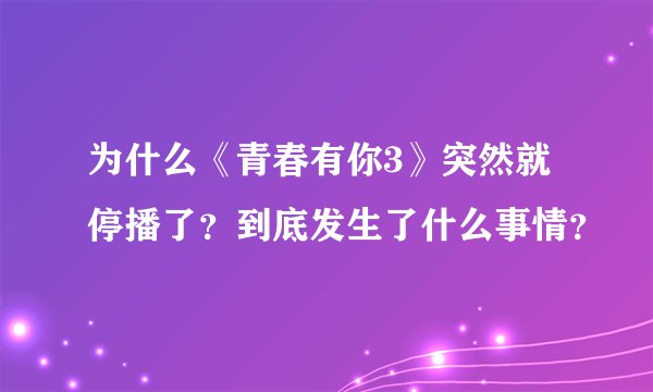 为什么《青春有你3》突然就停播了？到底发生了什么事情？