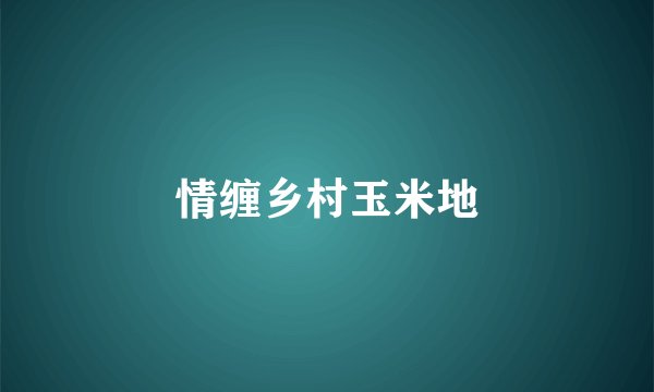 情缠乡村玉米地