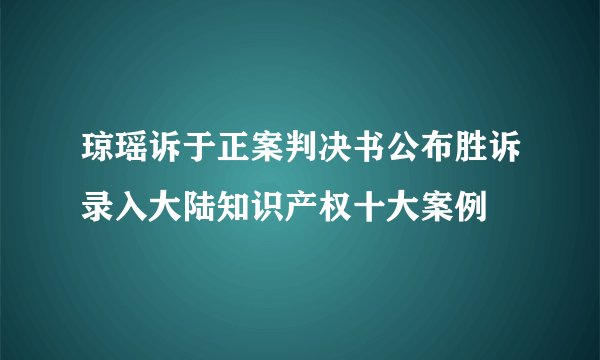 琼瑶诉于正案判决书公布胜诉录入大陆知识产权十大案例