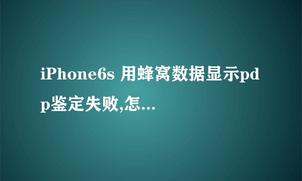 iPhone6s 用蜂窝数据显示pdp鉴定失败,怎么处理?