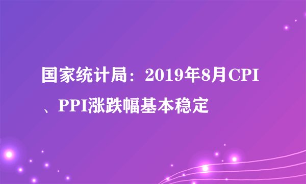 国家统计局：2019年8月CPI、PPI涨跌幅基本稳定