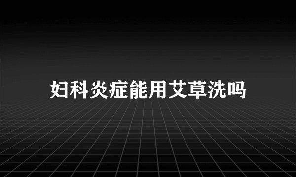 妇科炎症能用艾草洗吗