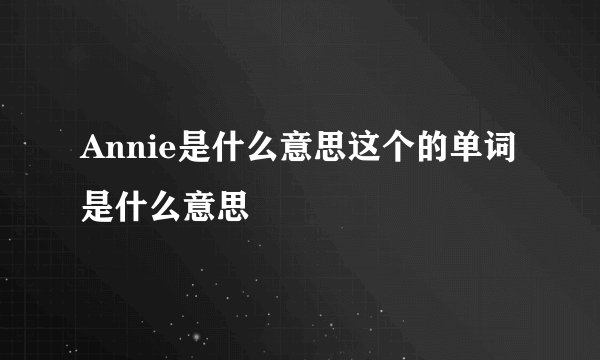 Annie是什么意思这个的单词是什么意思