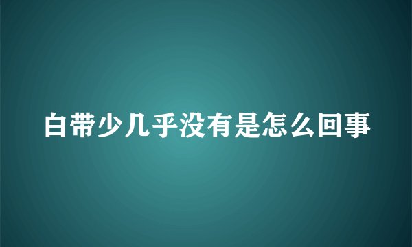 白带少几乎没有是怎么回事
