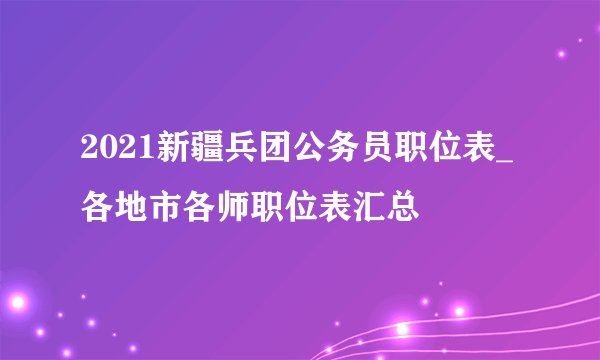 2021新疆兵团公务员职位表_各地市各师职位表汇总