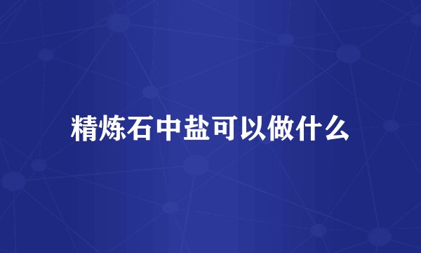 精炼石中盐可以做什么