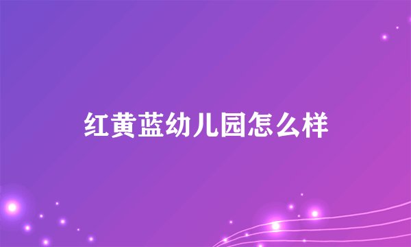 红黄蓝幼儿园怎么样