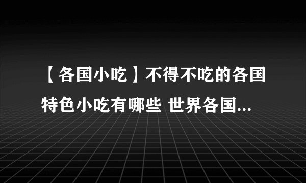 【各国小吃】不得不吃的各国特色小吃有哪些 世界各国特色美食小吃大盘点