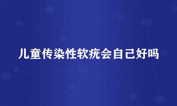 儿童传染性软疣会自己好吗