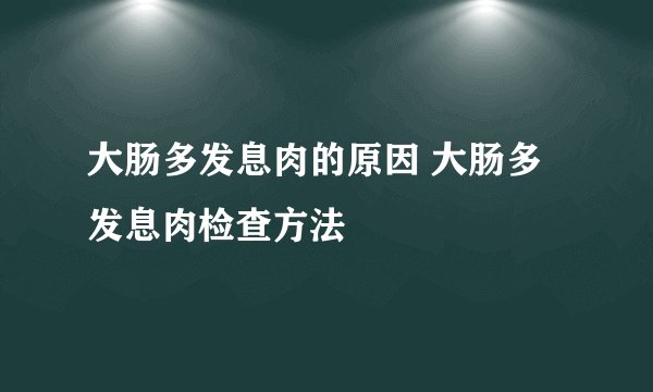 大肠多发息肉的原因 大肠多发息肉检查方法