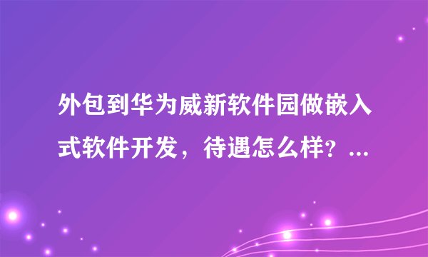 外包到华为威新软件园做嵌入式软件开发，待遇怎么样？压力大吗？