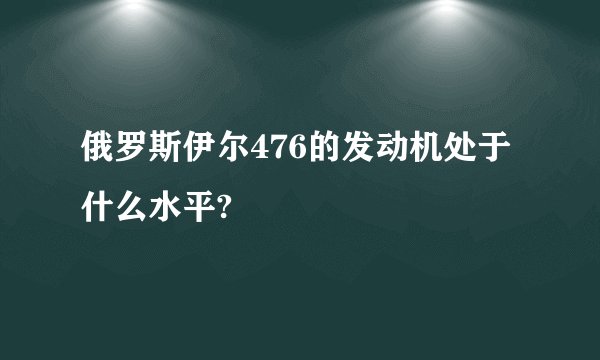 俄罗斯伊尔476的发动机处于什么水平?