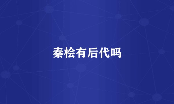 秦桧有后代吗