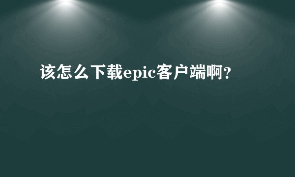 该怎么下载epic客户端啊？