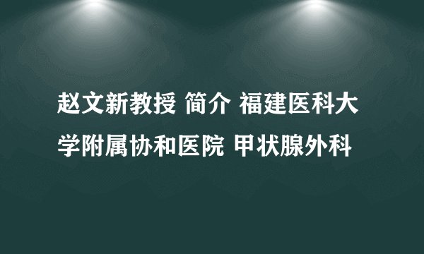 赵文新教授 简介 福建医科大学附属协和医院 甲状腺外科