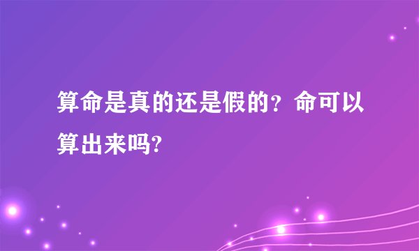 算命是真的还是假的？命可以算出来吗?