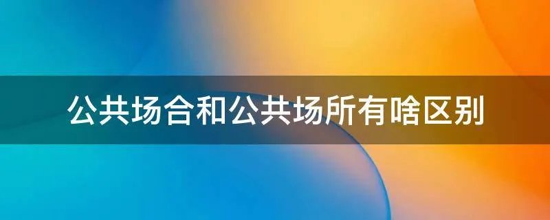 公共场合和公共场所有啥区别