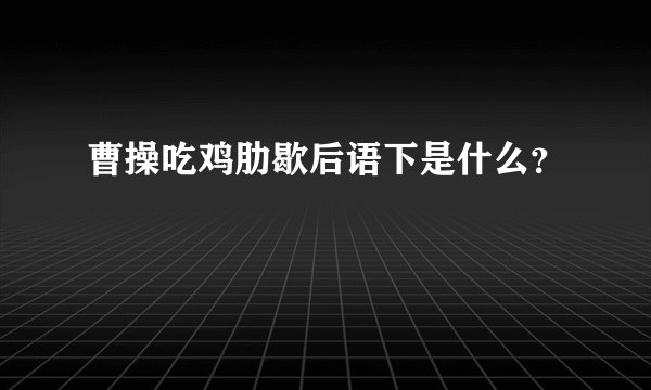 曹操吃鸡肋歇后语下是什么？