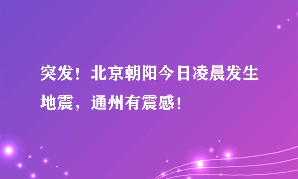 突发！北京朝阳今日凌晨发生地震，通州有震感！