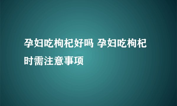 孕妇吃枸杞好吗 孕妇吃枸杞时需注意事项
