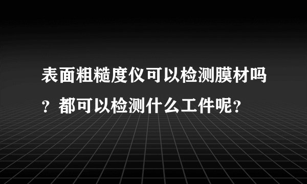 表面粗糙度仪可以检测膜材吗？都可以检测什么工件呢？
