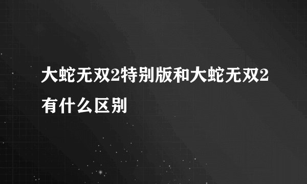 大蛇无双2特别版和大蛇无双2有什么区别