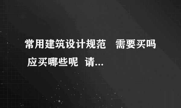 常用建筑设计规范   需要买吗  应买哪些呢  请高人指路