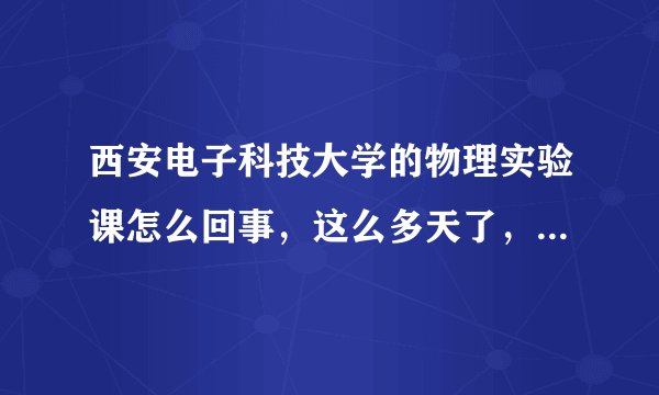 西安电子科技大学的物理实验课怎么回事，这么多天了，还没出成绩