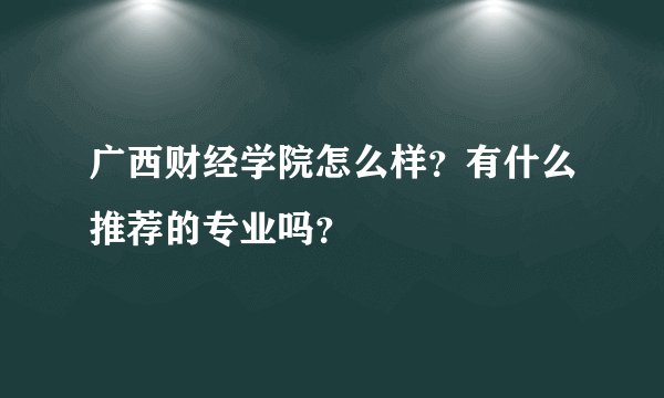 广西财经学院怎么样？有什么推荐的专业吗？