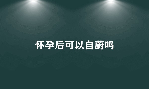 怀孕后可以自蔚吗
