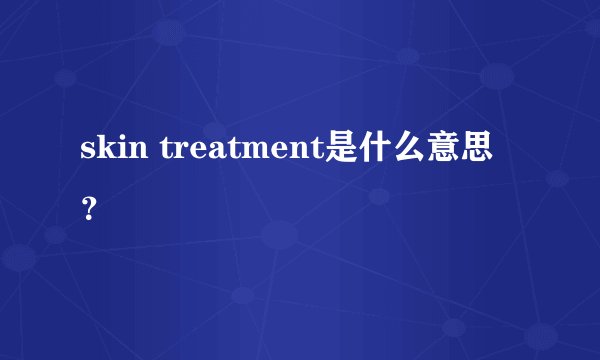 skin treatment是什么意思？