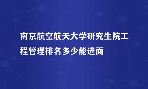南京航空航天大学研究生院工程管理排名多少能进面
