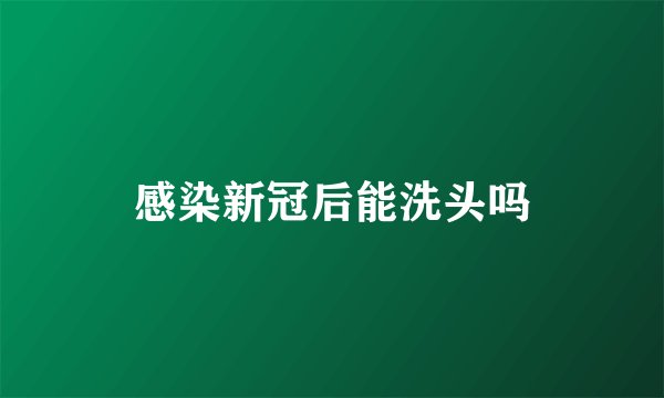 感染新冠后能洗头吗