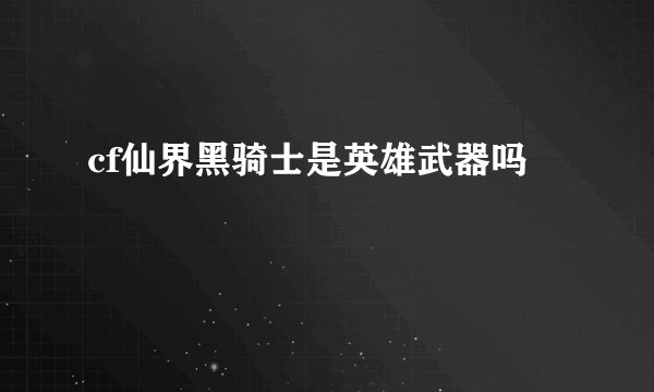 cf仙界黑骑士是英雄武器吗