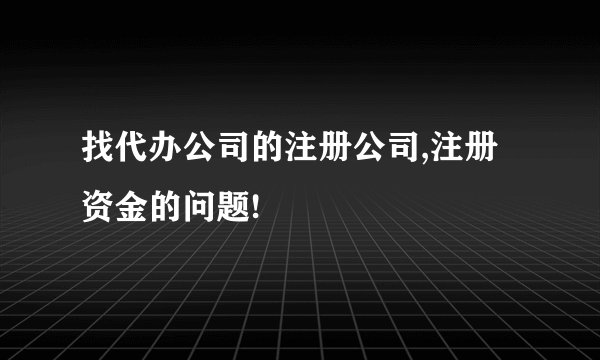 找代办公司的注册公司,注册资金的问题!