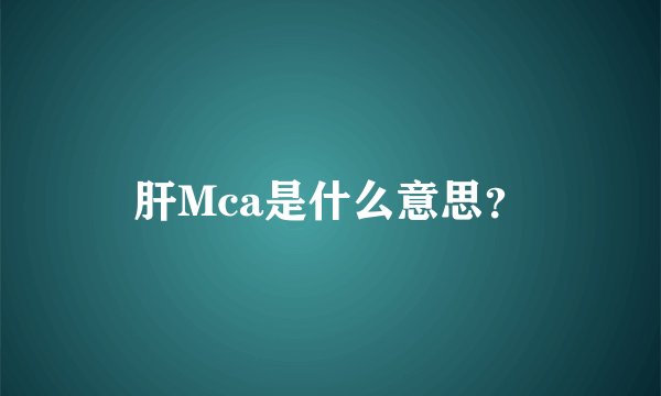 肝Mca是什么意思？