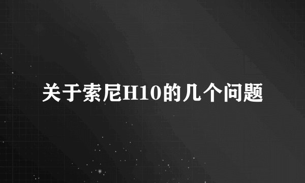 关于索尼H10的几个问题