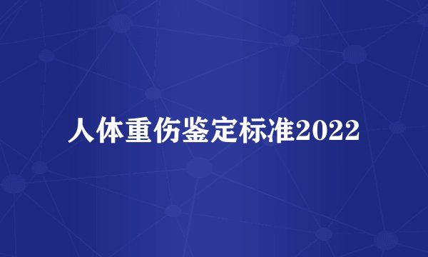 人体重伤鉴定标准2022