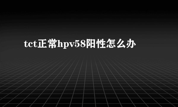 tct正常hpv58阳性怎么办