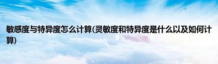 敏感度与特异度怎么计算(灵敏度和特异度是什么以及如何计算)