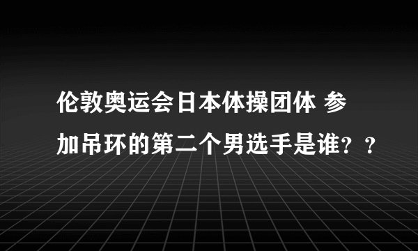 伦敦奥运会日本体操团体 参加吊环的第二个男选手是谁？？