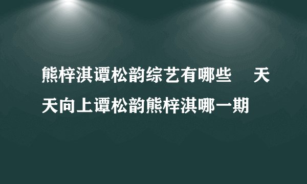 熊梓淇谭松韵综艺有哪些    天天向上谭松韵熊梓淇哪一期