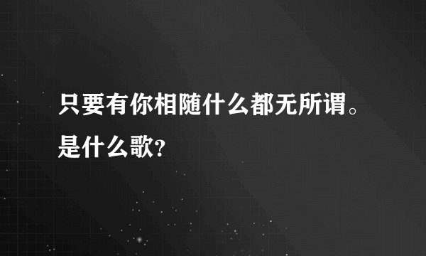 只要有你相随什么都无所谓。是什么歌？