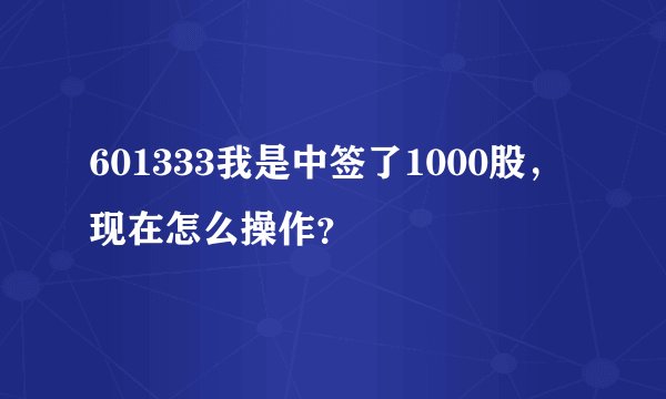 601333我是中签了1000股，现在怎么操作？