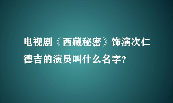 电视剧《西藏秘密》饰演次仁德吉的演员叫什么名字？