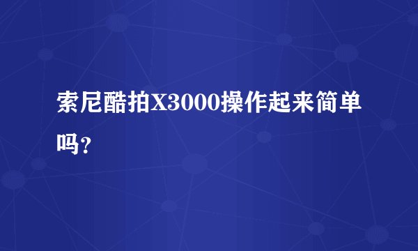 索尼酷拍X3000操作起来简单吗？