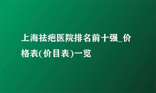 上海祛疤医院排名前十强_价格表(价目表)一览
