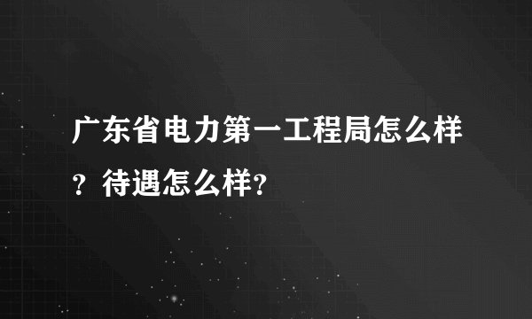 广东省电力第一工程局怎么样？待遇怎么样？