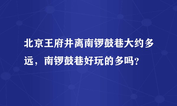 北京王府井离南锣鼓巷大约多远，南锣鼓巷好玩的多吗？