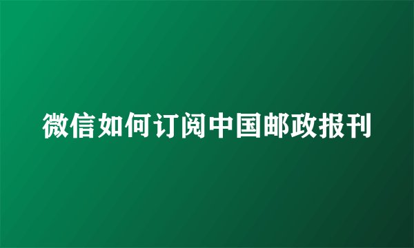 微信如何订阅中国邮政报刊